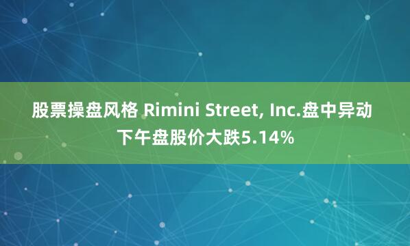 股票操盘风格 Rimini Street, Inc.盘中异动 下午盘股价大跌5.14%