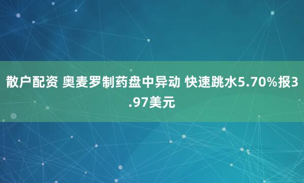 散户配资 奥麦罗制药盘中异动 快速跳水5.70%报3.97美元