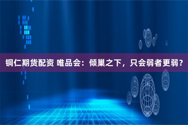 铜仁期货配资 唯品会：倾巢之下，只会弱者更弱？