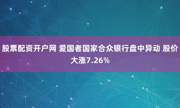 股票配资开户网 爱国者国家合众银行盘中异动 股价大涨7.26%