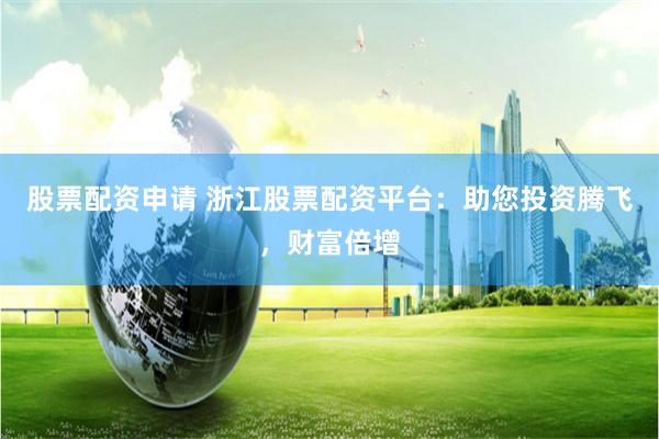 股票配资申请 浙江股票配资平台：助您投资腾飞，财富倍增