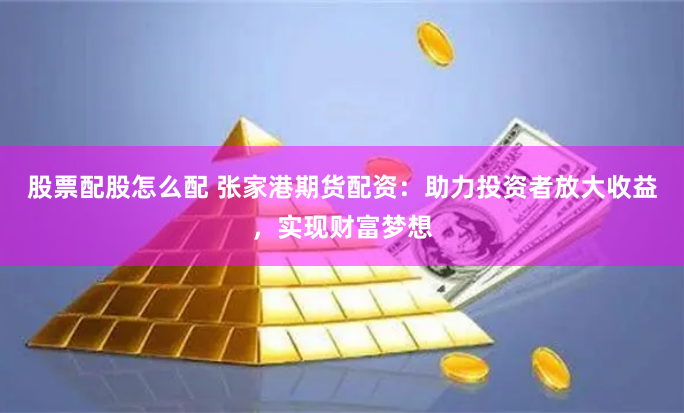 股票配股怎么配 张家港期货配资：助力投资者放大收益，实现财富梦想