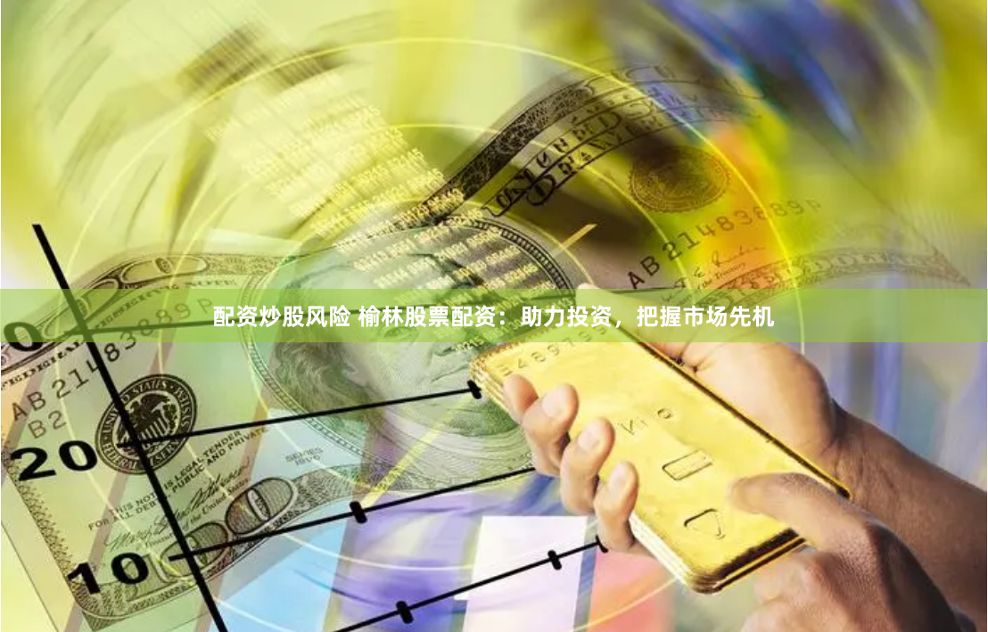 配资炒股风险 榆林股票配资：助力投资，把握市场先机
