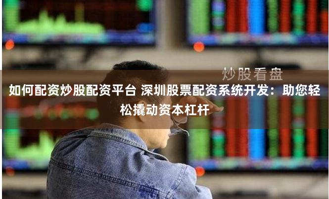 如何配资炒股配资平台 深圳股票配资系统开发：助您轻松撬动资本杠杆