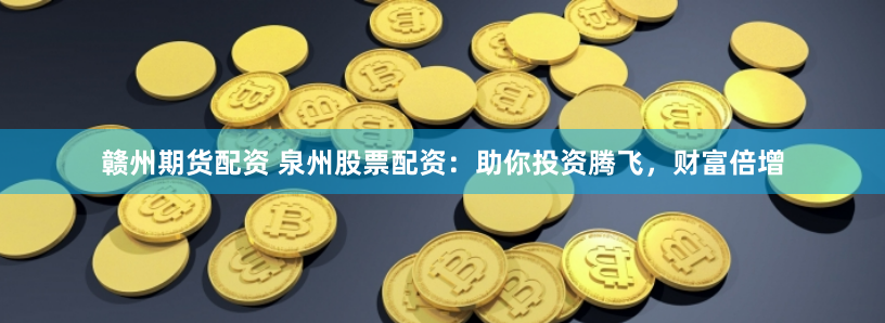 赣州期货配资 泉州股票配资：助你投资腾飞，财富倍增
