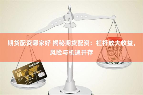 期货配资哪家好 揭秘期货配资：杠杆放大收益，风险与机遇并存