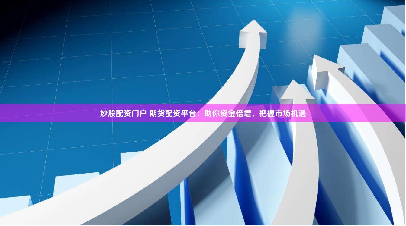 炒股配资门户 期货配资平台：助你资金倍增，把握市场机遇