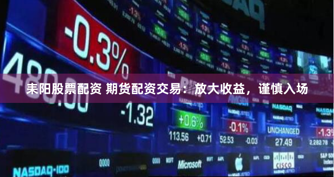 耒阳股票配资 期货配资交易：放大收益，谨慎入场