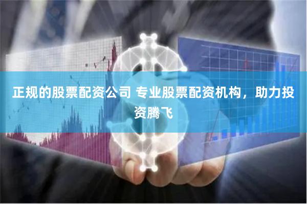 正规的股票配资公司 专业股票配资机构，助力投资腾飞