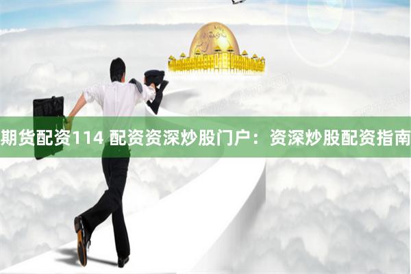期货配资114 配资资深炒股门户：资深炒股配资指南