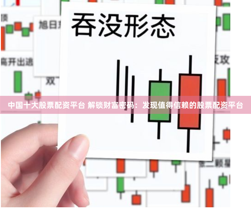 中国十大股票配资平台 解锁财富密码：发现值得信赖的股票配资平台