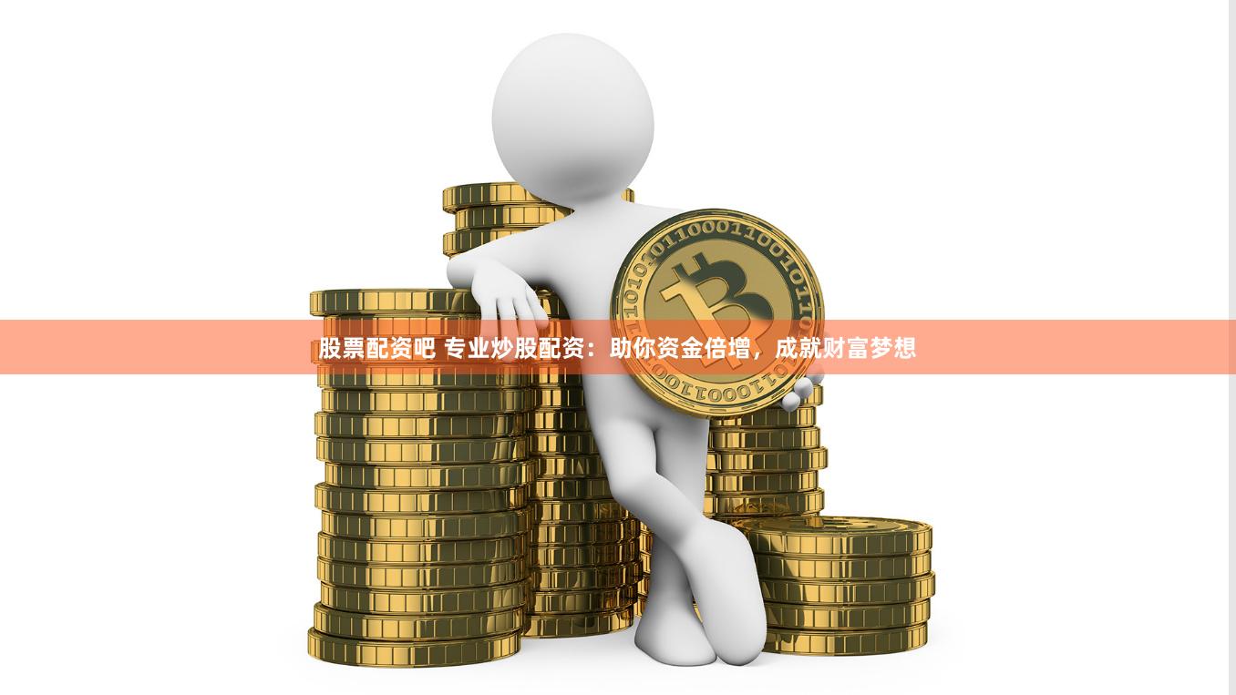 股票配资吧 专业炒股配资：助你资金倍增，成就财富梦想