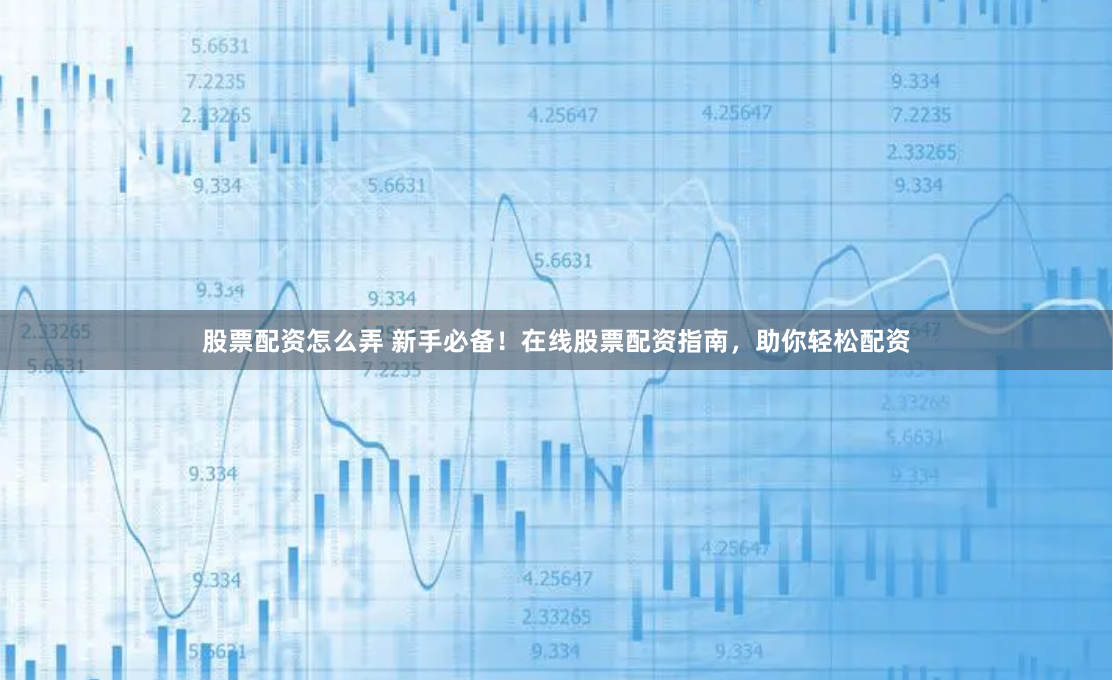 股票配资怎么弄 新手必备！在线股票配资指南，助你轻松配资