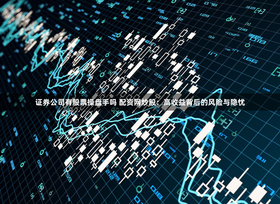 证券公司有股票操盘手吗 配资网炒股：高收益背后的风险与隐忧