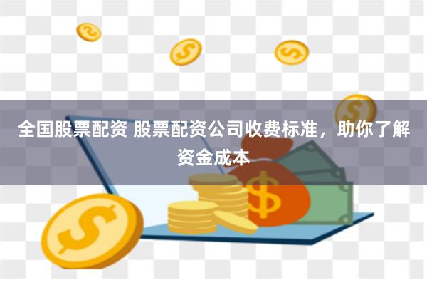 全国股票配资 股票配资公司收费标准，助你了解资金成本