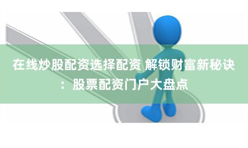 在线炒股配资选择配资 解锁财富新秘诀：股票配资门户大盘点