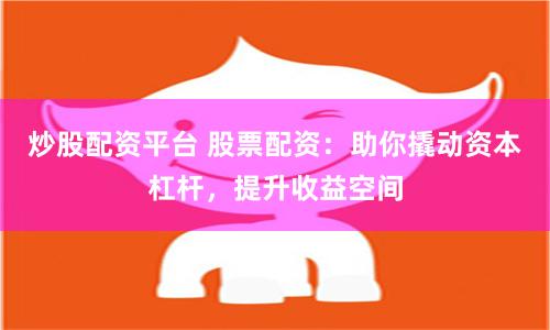 炒股配资平台 股票配资：助你撬动资本杠杆，提升收益空间