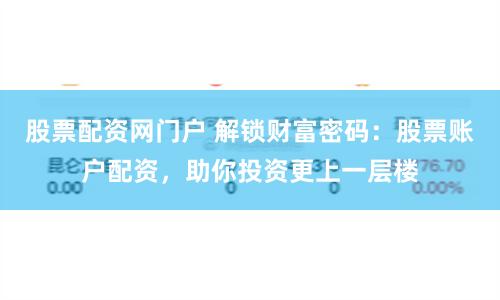 股票配资网门户 解锁财富密码：股票账户配资，助你投资更上一层楼