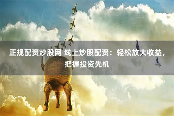 正规配资炒股网 线上炒股配资：轻松放大收益，把握投资先机