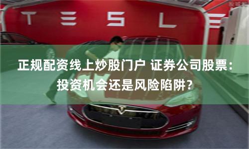 正规配资线上炒股门户 证券公司股票：投资机会还是风险陷阱？