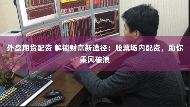 外盘期货配资 解锁财富新途径：股票场内配资，助你乘风破浪