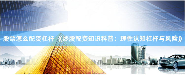 股票怎么配资杠杆 《炒股配资知识科普：理性认知杠杆与风险》