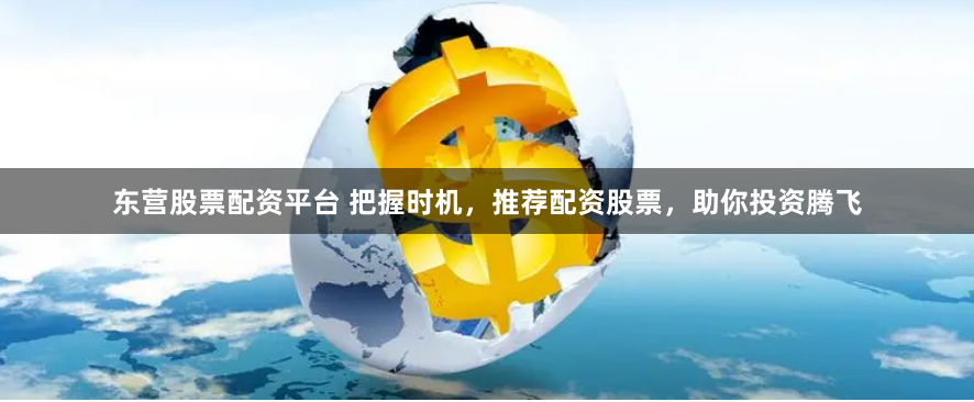东营股票配资平台 把握时机，推荐配资股票，助你投资腾飞