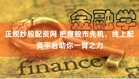 正规炒股配资网 把握股市先机，线上配资平台助你一臂之力