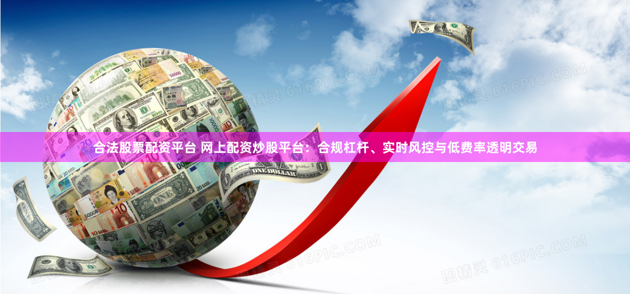 合法股票配资平台 网上配资炒股平台：合规杠杆、实时风控与低费率透明交易