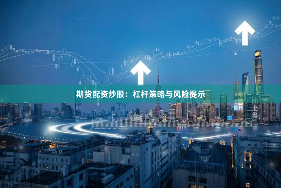 期货配资炒股：杠杆策略与风险提示