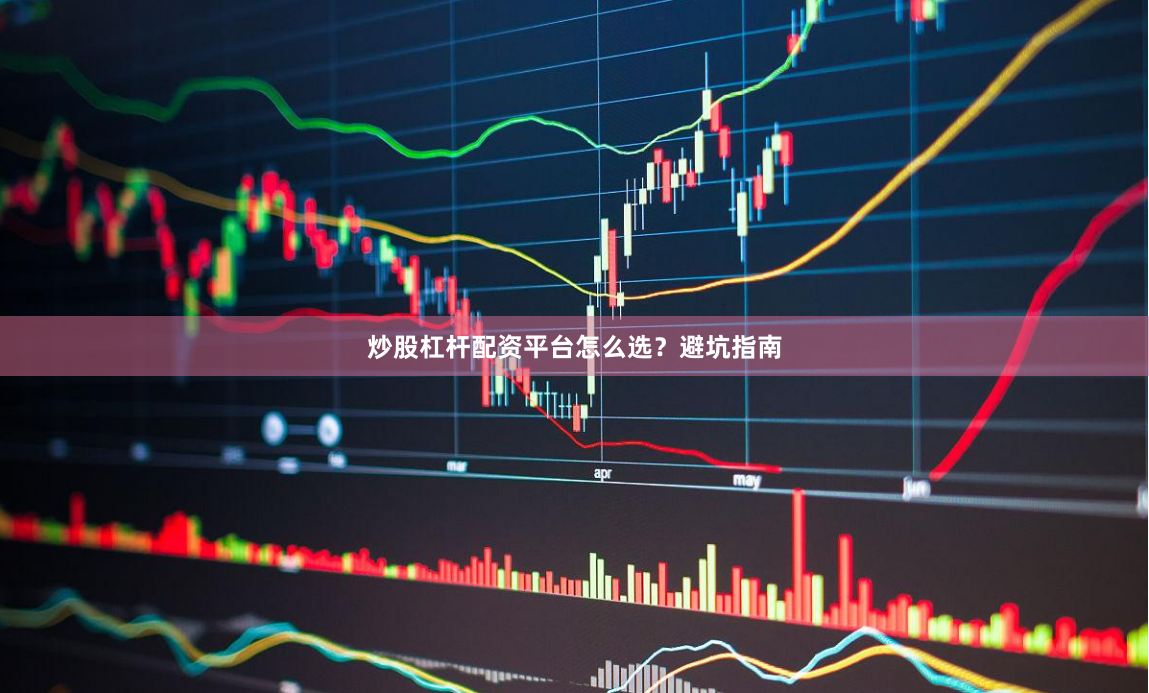 炒股杠杆配资平台怎么选？避坑指南